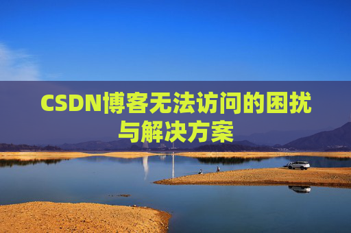 CSDN博客无法访问的困扰与解决方案 CSDN博客无法访问的困扰与解决方案